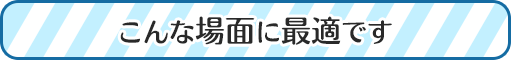 このような場面に最適です